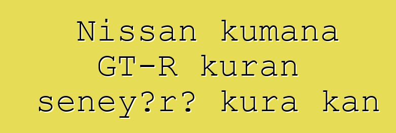 Nissan kumana GT-R kuran sɛnɛyɔrɔ kura kan