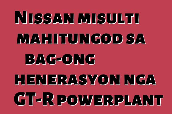 Nissan misulti mahitungod sa bag-ong henerasyon nga GT-R powerplant
