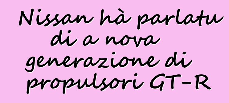 Nissan hà parlatu di a nova generazione di propulsori GT-R