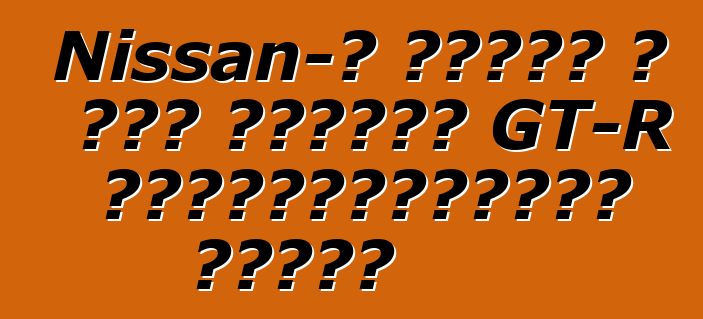 Nissan-ը խոսել է նոր սերնդի GT-R էլեկտրակայանի մասին