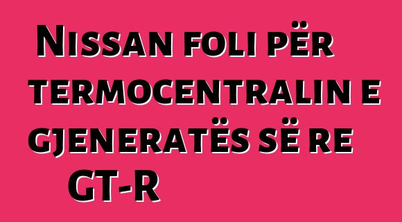 Nissan foli për termocentralin e gjeneratës së re GT-R
