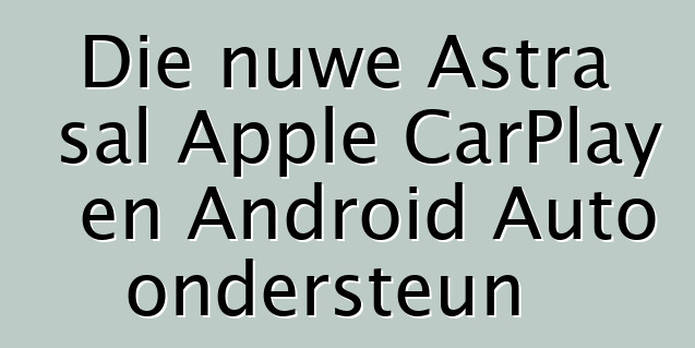 Die nuwe Astra sal Apple CarPlay en Android Auto ondersteun