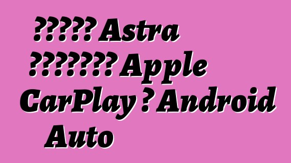 ستدعم Astra الجديدة Apple CarPlay و Android Auto