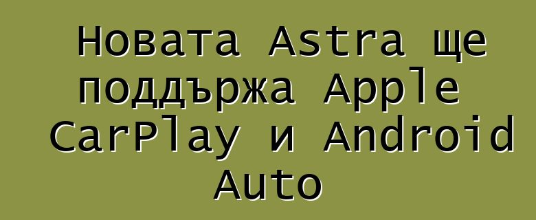Новата Astra ще поддържа Apple CarPlay и Android Auto
