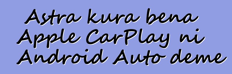 Astra kura bɛna Apple CarPlay ni Android Auto dɛmɛ