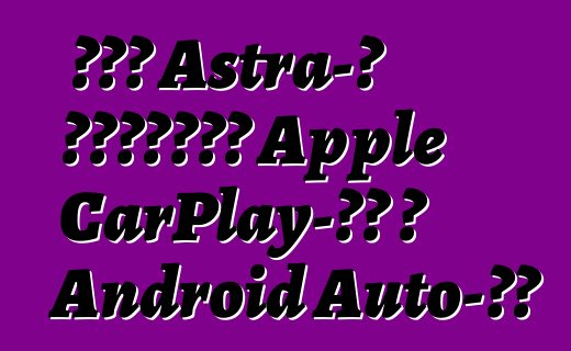 Նոր Astra-ն կաջակցի Apple CarPlay-ին և Android Auto-ին