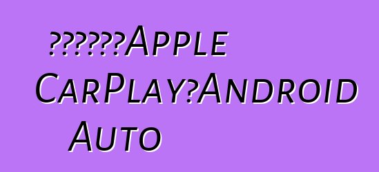 新雅特將支持Apple CarPlay和Android Auto