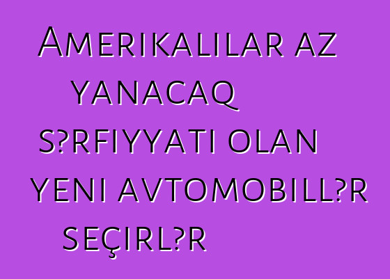 Amerikalılar az yanacaq sərfiyyatı olan yeni avtomobillər seçirlər
