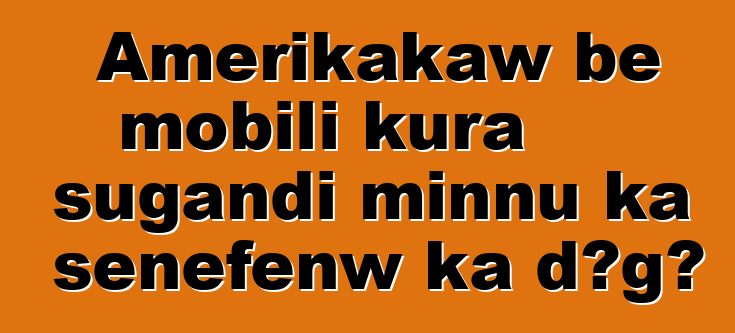 Amerikakaw bɛ mobili kura sugandi minnu ka sɛnɛfɛnw ka dɔgɔ