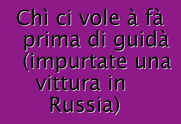 Chì ci vole à fà prima di guidà (impurtate una vittura in Russia)