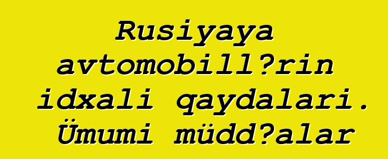 Rusiyaya avtomobillərin idxalı qaydaları. Ümumi müddəalar