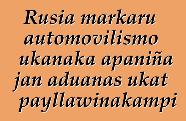 Rusia markaru automovilismo ukanaka apaniña jan aduanas ukat payllawinakampi
