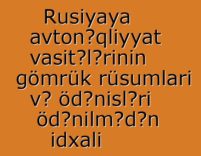 Rusiyaya avtonəqliyyat vasitələrinin gömrük rüsumları və ödənişləri ödənilmədən idxalı