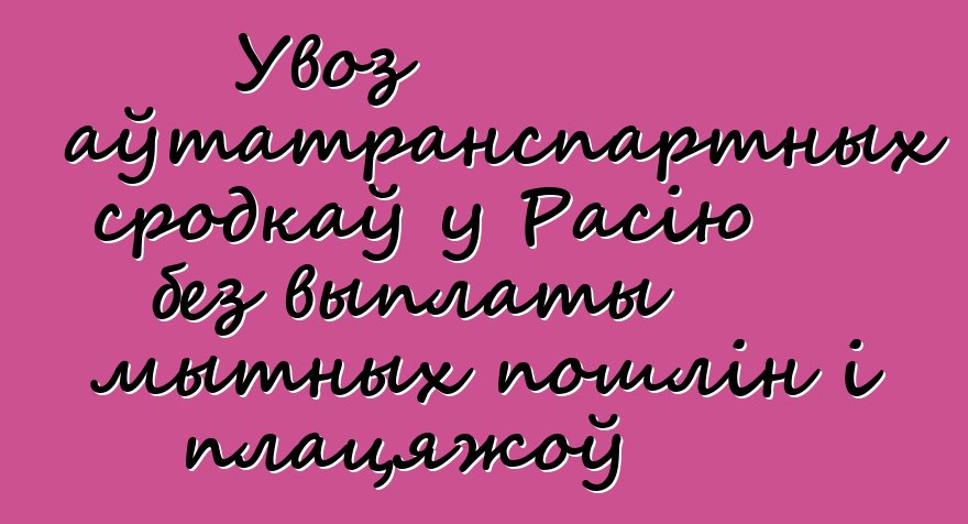 Увоз аўтатранспартных сродкаў у Расію без выплаты мытных пошлін і плацяжоў