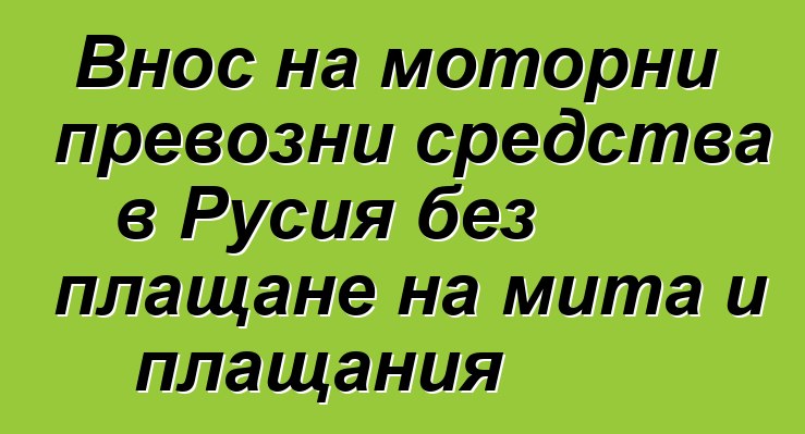 Внос на моторни превозни средства в Русия без плащане на мита и плащания