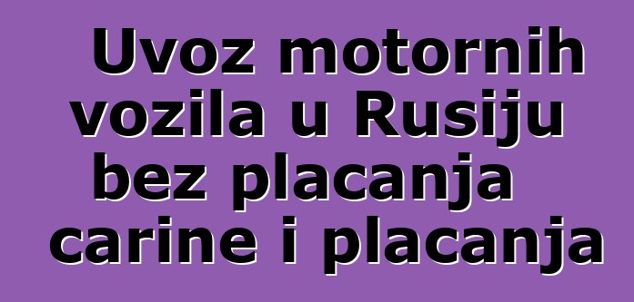 Uvoz motornih vozila u Rusiju bez plaćanja carine i plaćanja