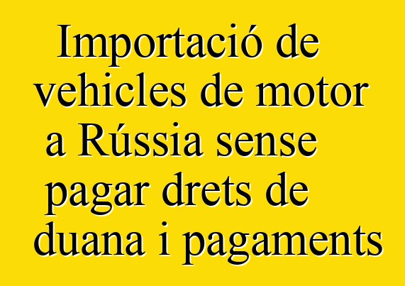 Importació de vehicles de motor a Rússia sense pagar drets de duana i pagaments