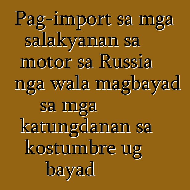 Pag-import sa mga salakyanan sa motor sa Russia nga wala magbayad sa mga katungdanan sa kostumbre ug bayad