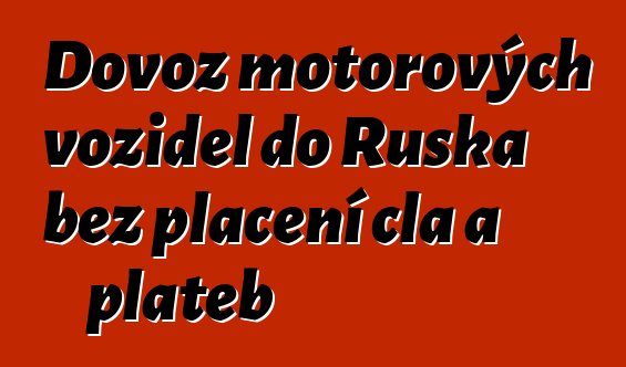 Dovoz motorových vozidel do Ruska bez placení cla a plateb