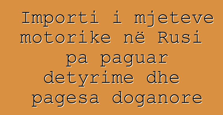 Importi i mjeteve motorike në Rusi pa paguar detyrime dhe pagesa doganore