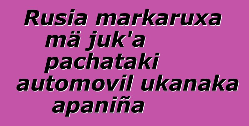 Rusia markaruxa mä juk’a pachataki automovil ukanaka apaniña
