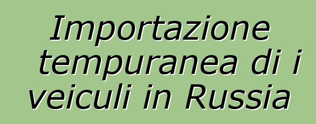 Importazione tempuranea di i veiculi in Russia