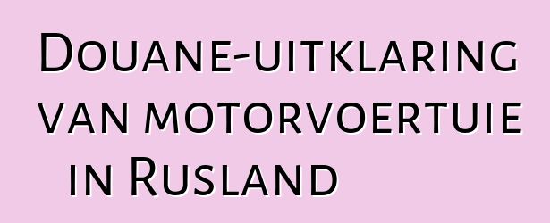 Douane-uitklaring van motorvoertuie in Rusland