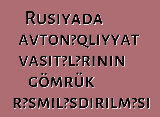 Rusiyada avtonəqliyyat vasitələrinin gömrük rəsmiləşdirilməsi