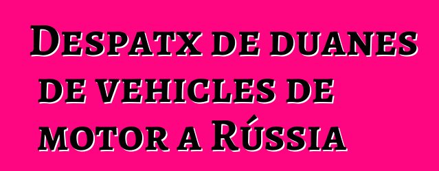 Despatx de duanes de vehicles de motor a Rússia