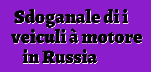 Sdoganale di i veiculi à motore in Russia