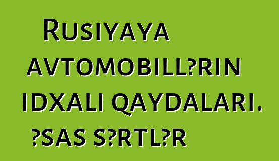 Rusiyaya avtomobillərin idxalı qaydaları. Əsas şərtlər