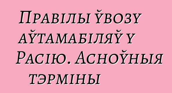Правілы ўвозу аўтамабіляў у Расію. Асноўныя тэрміны