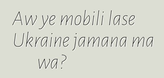 Aw ye mobili lase Ukraine jamana ma wa?