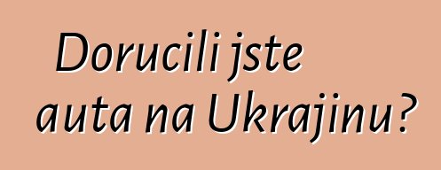 Doručili jste auta na Ukrajinu?