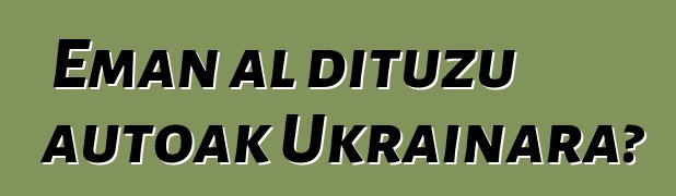 Eman al dituzu autoak Ukrainara?