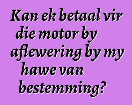 Kan ek betaal vir die motor by aflewering by my hawe van bestemming?