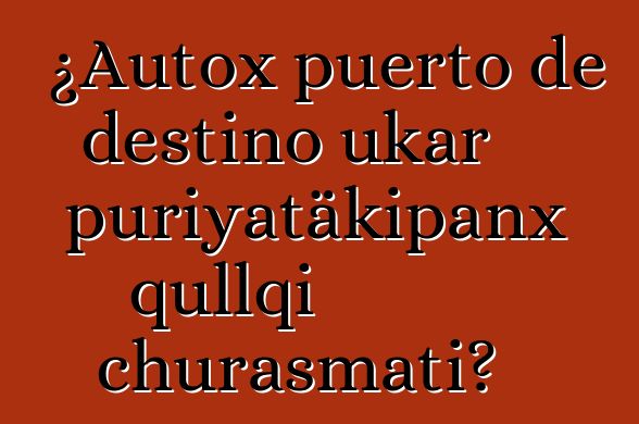¿Autox puerto de destino ukar puriyatäkipanx qullqi churasmati?
