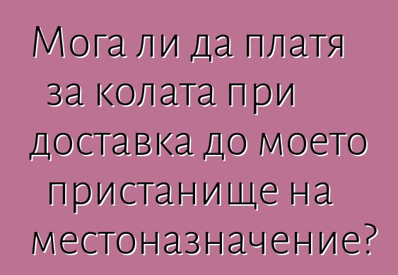 Мога ли да платя за колата при доставка до моето пристанище на местоназначение?