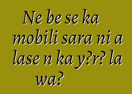 Ne bɛ se ka mobili sara ni a lase n ka yɔrɔ la wa?