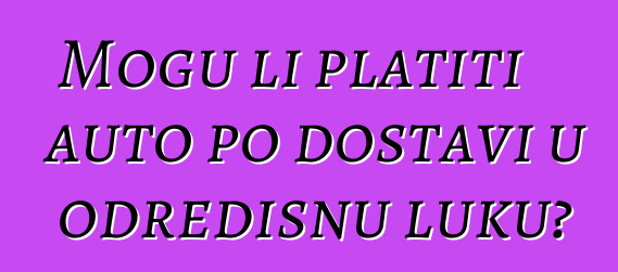 Mogu li platiti auto po dostavi u odredišnu luku?