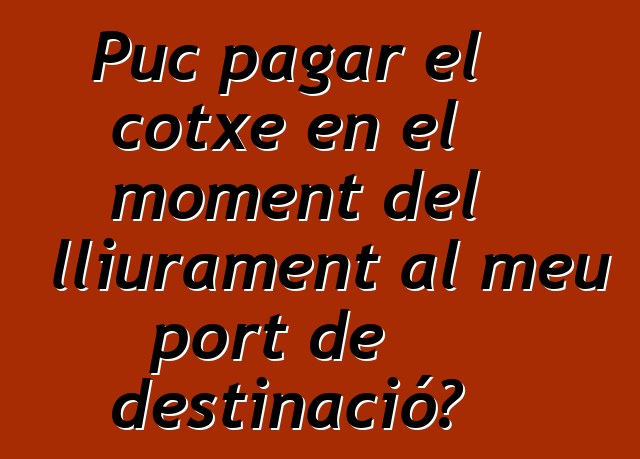 Puc pagar el cotxe en el moment del lliurament al meu port de destinació?