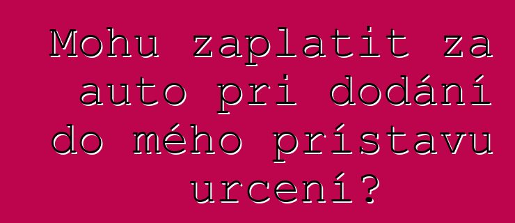 Mohu zaplatit za auto při dodání do mého přístavu určení?