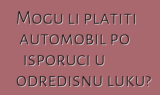 Mogu li platiti automobil po isporuci u odredišnu luku?