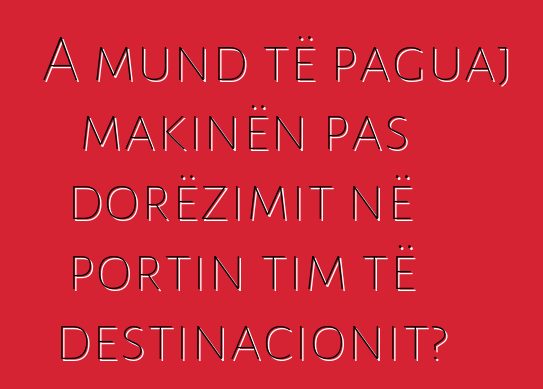 A mund të paguaj makinën pas dorëzimit në portin tim të destinacionit?