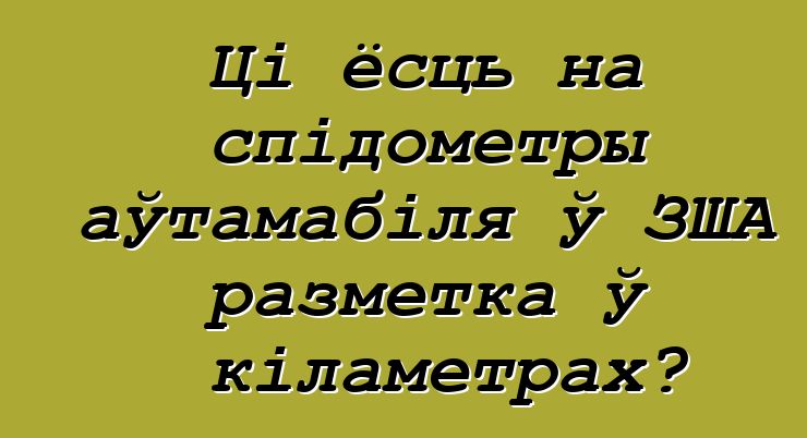 Ці ёсць на спідометры аўтамабіля ў ЗША разметка ў кіламетрах?