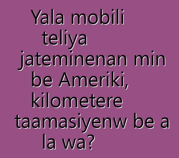 Yala mobili teliya jateminɛnan min bɛ Ameriki, kilomɛtɛrɛ taamasiyɛnw bɛ a la wa?