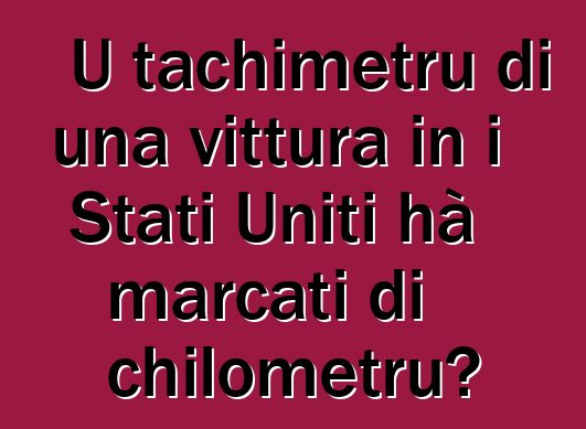 U tachimetru di una vittura in i Stati Uniti hà marcati di chilometru?