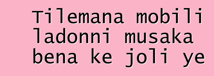 Tilemana mobili ladonni musaka bɛna kɛ joli ye