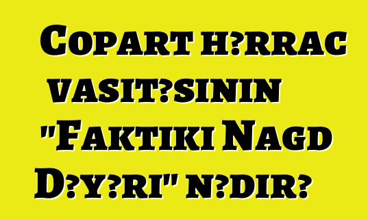 Copart hərrac vasitəsinin "Faktiki Nağd Dəyəri" nədir?