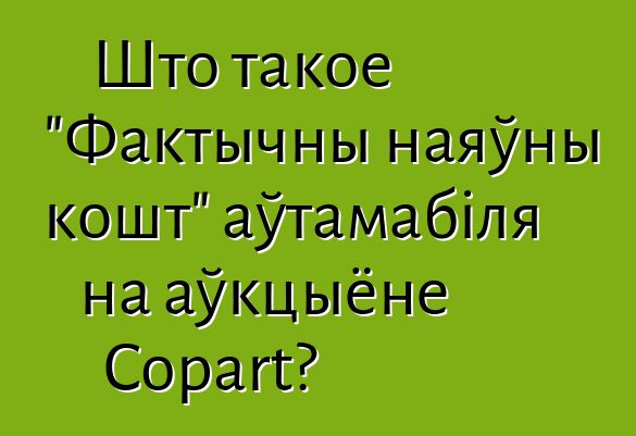 Што такое "Фактычны наяўны кошт" аўтамабіля на аўкцыёне Copart?